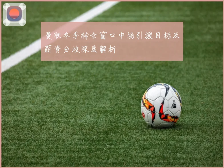 曼联冬季转会窗口中场引援目标及薪资分歧深度解析