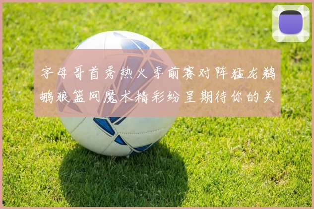 字母哥首秀热火季前赛对阵猛龙鹈鹕狼篮网魔术精彩纷呈期待你的关注
