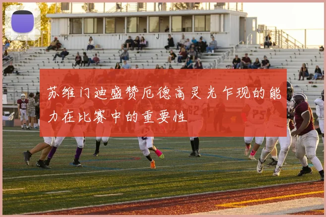 苏维门迪盛赞厄德高灵光乍现的能力在比赛中的重要性