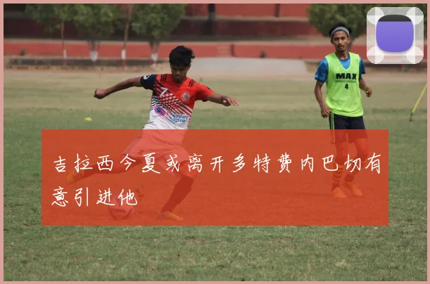 吉拉西今夏或离开多特费内巴切有意引进他