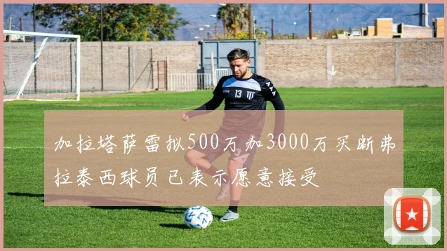 加拉塔萨雷拟500万加3000万买断弗拉泰西球员已表示愿意接受