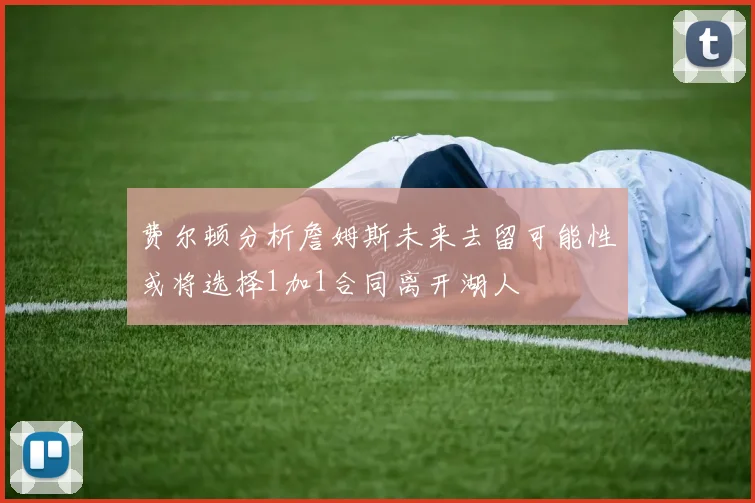 费尔顿分析詹姆斯未来去留可能性或将选择1加1合同离开湖人