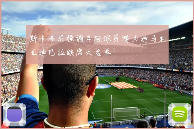 斯卡洛尼强调年轻球员潜力迪马利亚迪巴拉缺席大名单