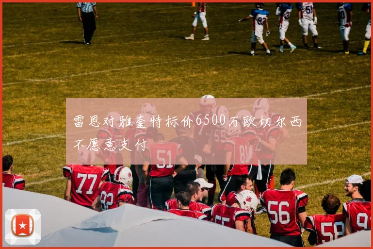雷恩对雅奎特标价6500万欧切尔西不愿意支付