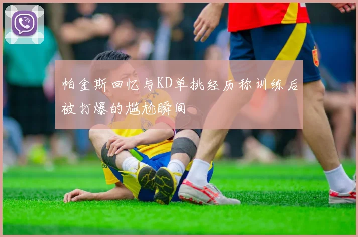 帕金斯回忆与KD单挑经历称训练后被打爆的尴尬瞬间