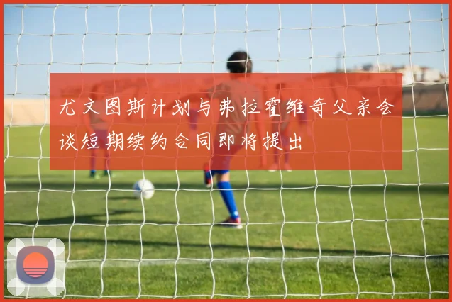 尤文图斯计划与弗拉霍维奇父亲会谈短期续约合同即将提出