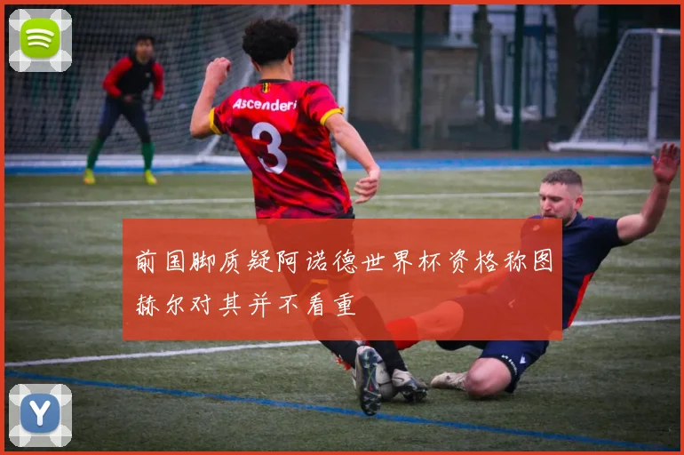 前国脚质疑阿诺德世界杯资格称图赫尔对其并不看重