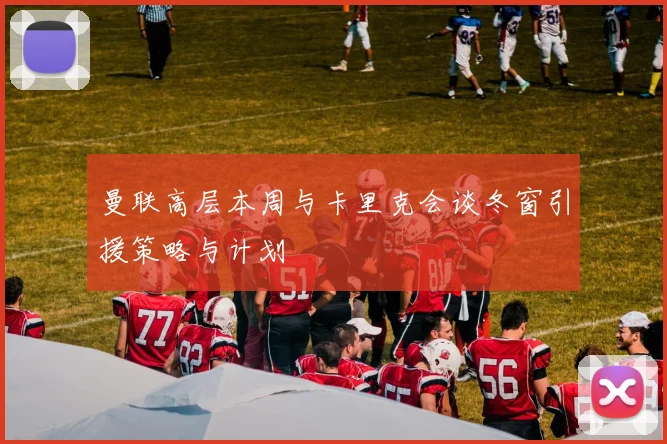 曼联高层本周与卡里克会谈冬窗引援策略与计划