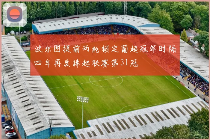 波尔图提前两轮锁定葡超冠军时隔四年再度捧起联赛第31冠