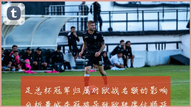 足总杯冠军归属对欧战名额的影响分析曼城夺冠将导致欧联席位顺延