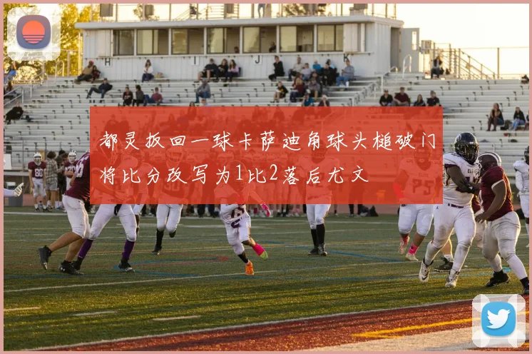 都灵扳回一球卡萨迪角球头槌破门将比分改写为1比2落后尤文
