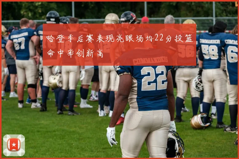 哈登季后赛表现亮眼场均22分投篮命中率创新高