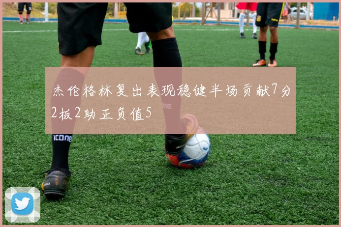杰伦格林复出表现稳健半场贡献7分2板2助正负值5