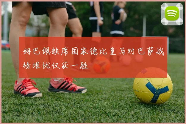 姆巴佩缺席国家德比皇马对巴萨战绩堪忧仅获一胜