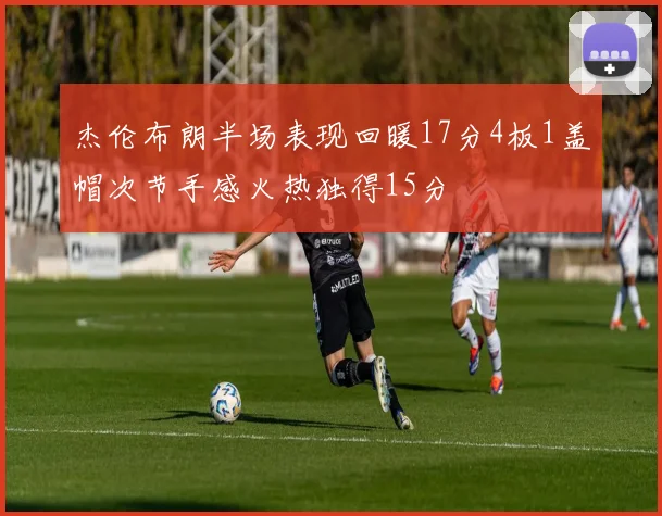 杰伦布朗半场表现回暖17分4板1盖帽次节手感火热独得15分
