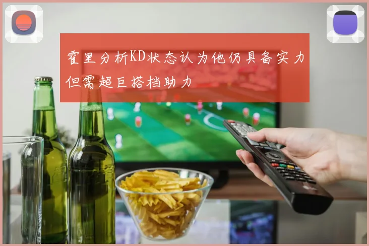 霍里分析KD状态认为他仍具备实力但需超巨搭档助力