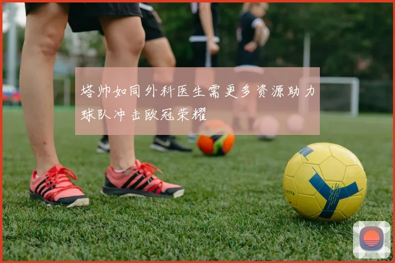 塔帅如同外科医生需更多资源助力球队冲击欧冠荣耀