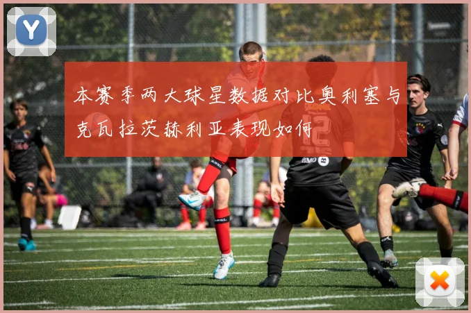 本赛季两大球星数据对比奥利塞与克瓦拉茨赫利亚表现如何