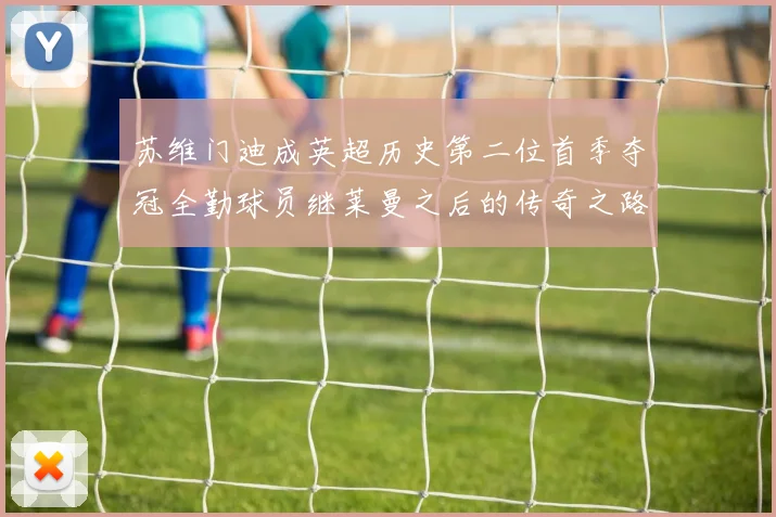 苏维门迪成英超历史第二位首季夺冠全勤球员继莱曼之后的传奇之路
