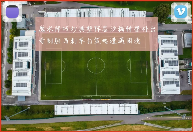 魔术师巧妙调整阵容沙梅特替补出奇制胜马刺单打策略遭遇困境