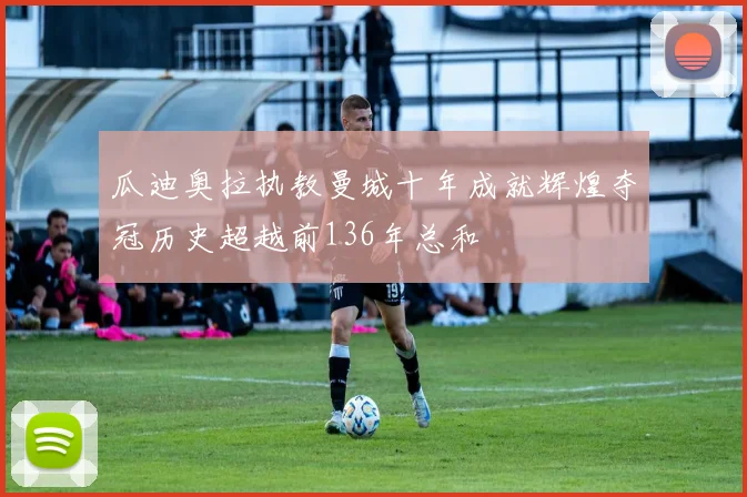 瓜迪奥拉执教曼城十年成就辉煌夺冠历史超越前136年总和